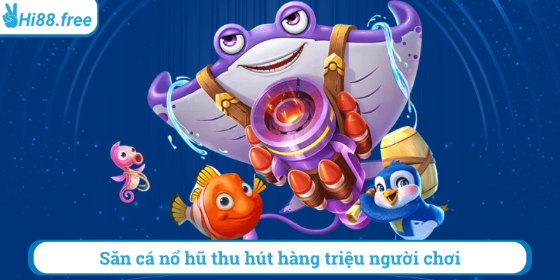 Săn cá nổ hũ thu hút hàng triệu người chơi